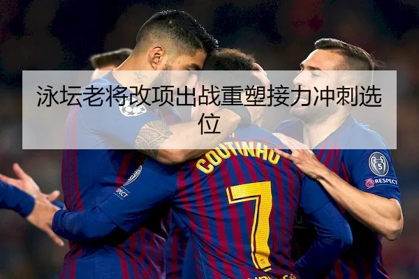 泳坛老将改项出战重塑接力冲刺选位